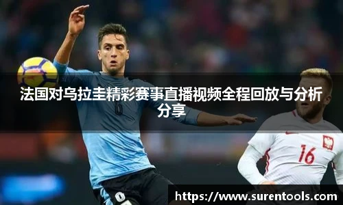 法国对乌拉圭精彩赛事直播视频全程回放与分析分享